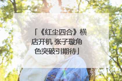 《红尘四合》横店开机 张子璇角色突破引期待