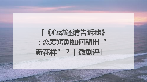 《心动还请告诉我》：恋爱短剧如何翻出“新花样”？｜微剧评