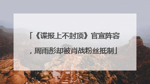《谍报上不封顶》官宣阵容，周雨彤却被肖战粉丝抵制