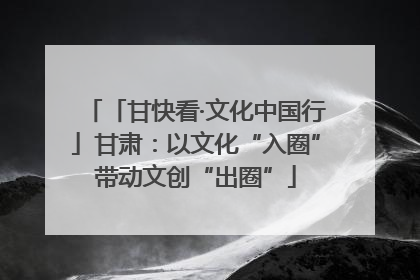 「甘快看·文化中国行」甘肃：以文化“入圈”带动文创“出圈”