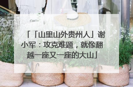 「山里山外贵州人」谢小军：攻克难题，就像翻越一座又一座的大山