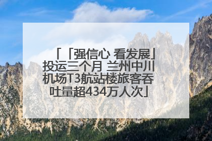 「强信心 看发展」投运三个月 兰州中川机场T3航站楼旅客吞吐量超434万人次
