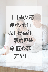 「惠女精神•传承有我」杨嘉红：双肩担使命 匠心筑芳华