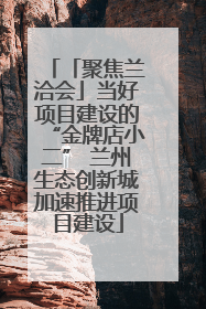 「聚焦兰洽会」当好项目建设的“金牌店小二” 兰州生态创新城加速推进项目建设