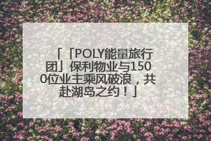 「POLY能量旅行团」保利物业与1500位业主乘风破浪，共赴湖岛之约！
