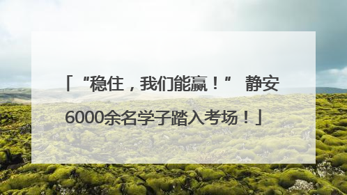 “稳住，我们能赢！” 静安6000余名学子踏入考场！