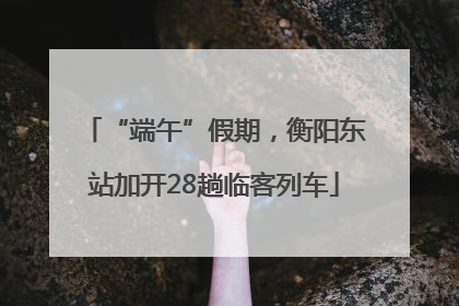 “端午”假期，衡阳东站加开28趟临客列车