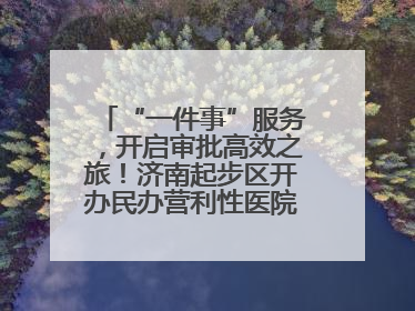 “一件事”服务，开启审批高效之旅！济南起步区开办民办营利性医院新突破