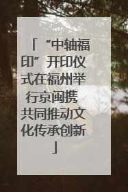 “中轴福印”开印仪式在福州举行京闽携 共同推动文化传承创新