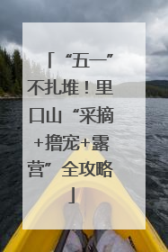 “五一”不扎堆！里口山“采摘+撸宠+露营”全攻略