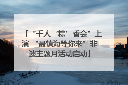 “千人‘粽’香会”上演 “最镇海等你来”非遗主题月活动启动