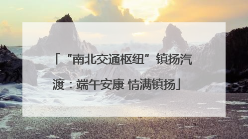 “南北交通枢纽”镇扬汽渡：端午安康 情满镇扬