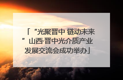 “光聚晋中 链动未来”山西·晋中光介质产业发展交流会成功举办