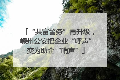 “共富警务”再升级，嵊州公安把企业“呼声”变为助企“哨声”