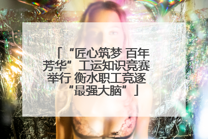 “匠心筑梦 百年芳华”工运知识竞赛举行 衡水职工竞逐“最强大脑”