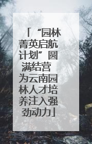 “园林菁英启航计划”圆满结营 为云南园林人才培养注入强劲动力