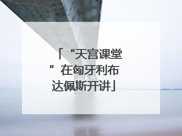 “天宫课堂”在匈牙利布达佩斯开讲
