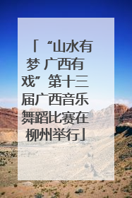 “山水有梦 广西有戏”第十三届广西音乐舞蹈比赛在柳州举行