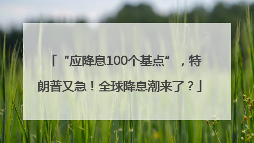 “应降息100个基点”，特朗普又急！全球降息潮来了？