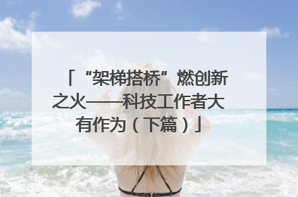 “架梯搭桥”燃创新之火——科技工作者大有作为（下篇）