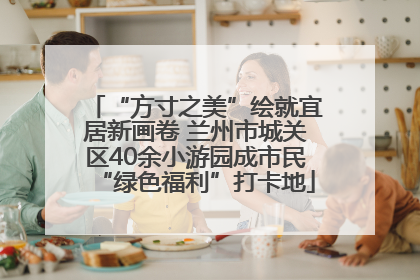 “方寸之美”绘就宜居新画卷 兰州市城关区40余小游园成市民“绿色福利”打卡地