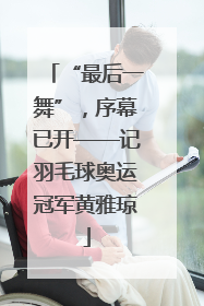 “最后一舞”，序幕已开——记羽毛球奥运冠军黄雅琼