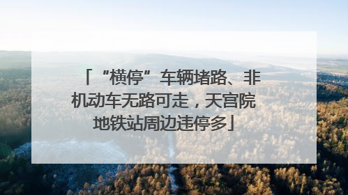 “横停”车辆堵路、非机动车无路可走，天宫院地铁站周边违停多