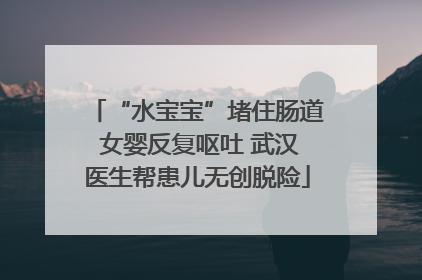 “水宝宝”堵住肠道 女婴反复呕吐 武汉医生帮患儿无创脱险