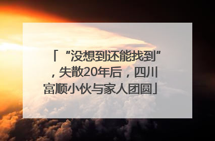 “没想到还能找到”，失散20年后，四川富顺小伙与家人团圆
