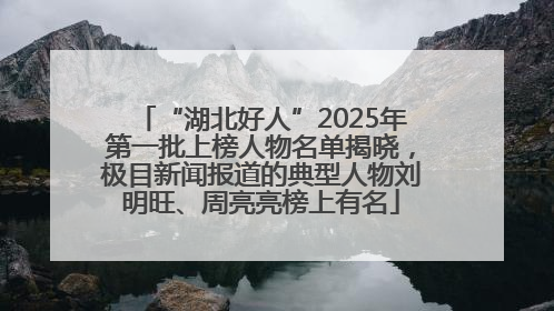 “湖北好人”2025年第一批上榜人物名单揭晓，极目新闻报道的典型人物刘明旺、周亮亮榜上有名