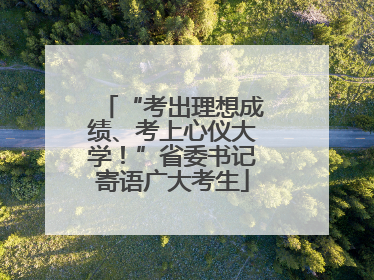 “考出理想成绩、考上心仪大学！”省委书记寄语广大考生