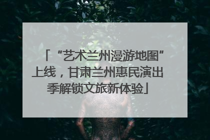 “艺术兰州漫游地图”上线，甘肃兰州惠民演出季解锁文旅新体验