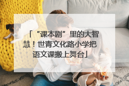 “课本剧”里的大智慧！世青文化路小学把语文课搬上舞台