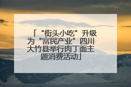 “街头小吃”升级为“富民产业”四川大竹县举行肉丁面主题消费活动