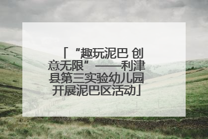 “趣玩泥巴 创意无限”——利津县第三实验幼儿园开展泥巴区活动