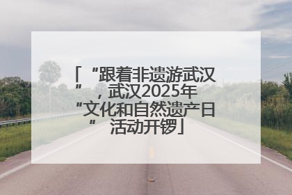 “跟着非遗游武汉”，武汉2025年“文化和自然遗产日” 活动开锣