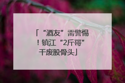 “酒友”需警惕！镇江“2斤哥”干废股骨头