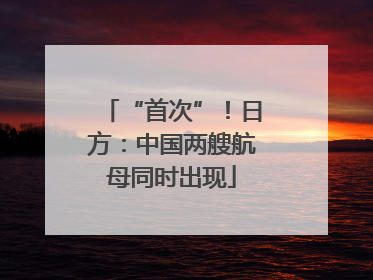 “首次”！日方：中国两艘航母同时出现