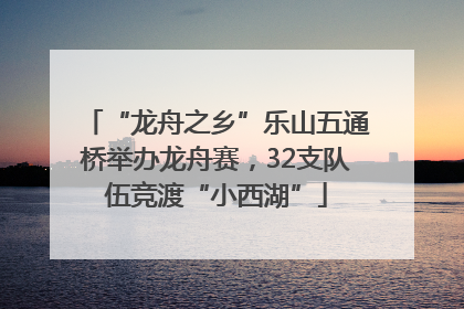 “龙舟之乡”乐山五通桥举办龙舟赛，32支队伍竞渡“小西湖”