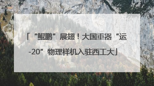 “鲲鹏”展翅！大国重器“运-20”物理样机入驻西工大
