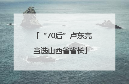 “70后”卢东亮当选山西省省长