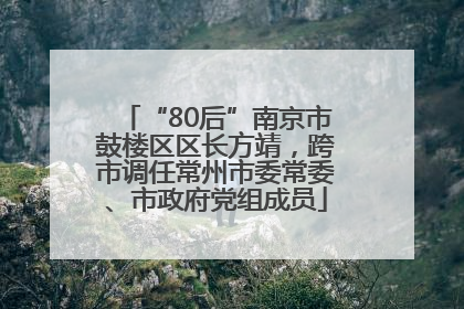 “80后”南京市鼓楼区区长方靖，跨市调任常州市委常委、市政府党组成员