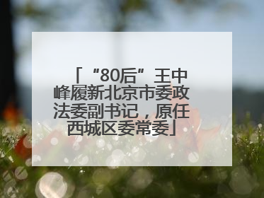 “80后”王中峰履新北京市委政法委副书记，原任西城区委常委