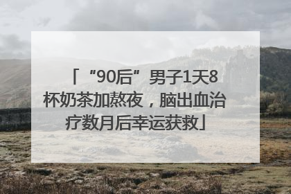 “90后”男子1天8杯奶茶加熬夜，脑出血治疗数月后幸运获救