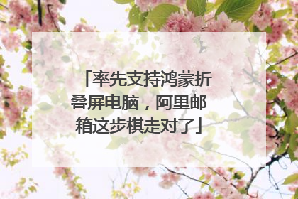 率先支持鸿蒙折叠屏电脑，阿里邮箱这步棋走对了