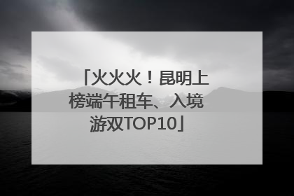 火火火！昆明上榜端午租车、入境游双TOP10