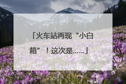 火车站再现“小白箱”！这次是……