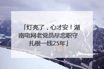 灯亮了，心才安！湖南电网老党员尽忠职守扎根一线25年