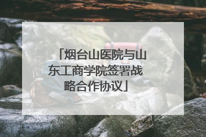 烟台山医院与山东工商学院签署战略合作协议
