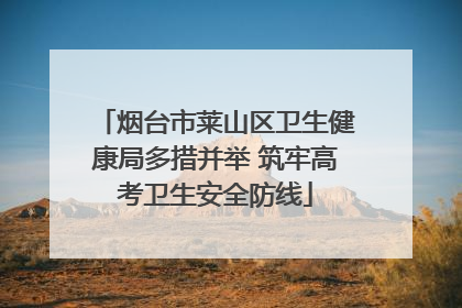 烟台市莱山区卫生健康局多措并举 筑牢高考卫生安全防线
